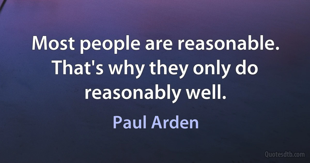 Most people are reasonable. That's why they only do reasonably well. (Paul Arden)