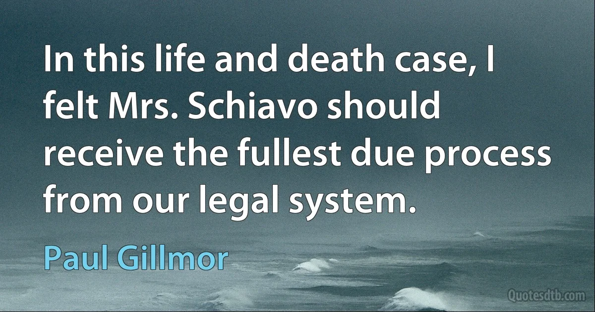 In this life and death case, I felt Mrs. Schiavo should receive the fullest due process from our legal system. (Paul Gillmor)