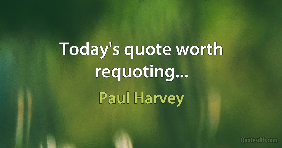 Today's quote worth requoting... (Paul Harvey)