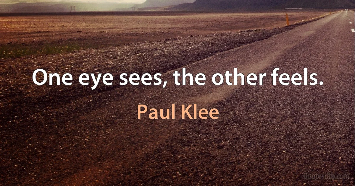 One eye sees, the other feels. (Paul Klee)