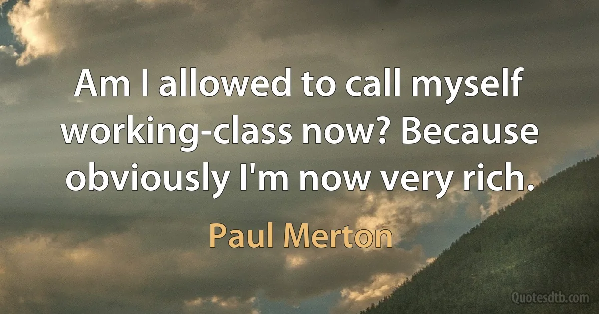 Am I allowed to call myself working-class now? Because obviously I'm now very rich. (Paul Merton)