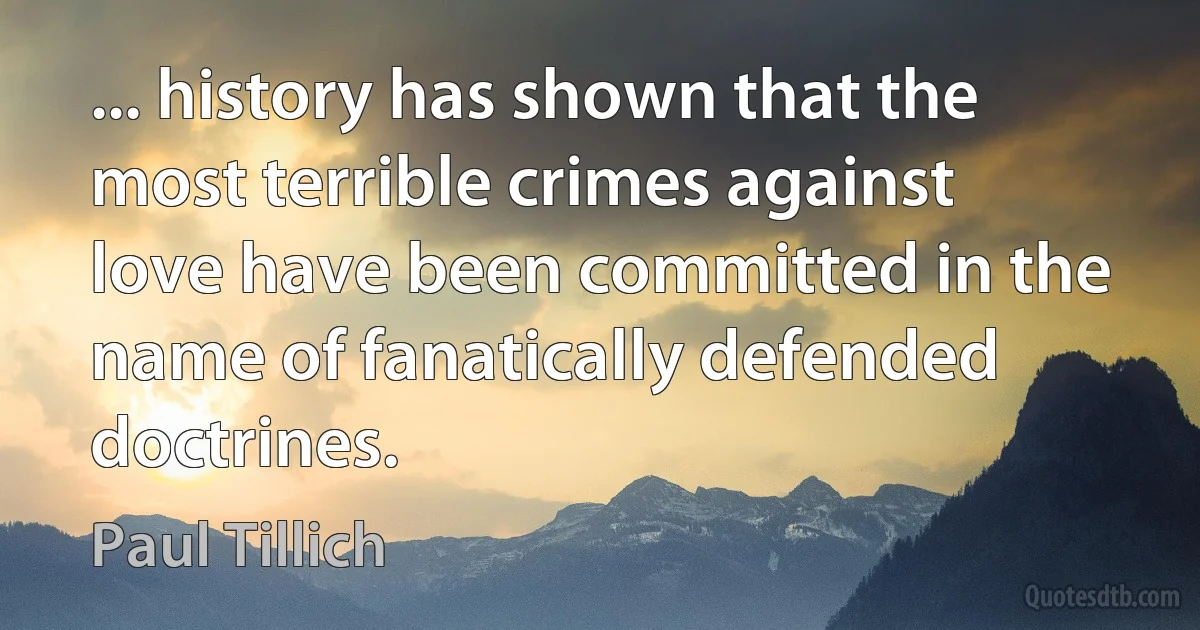 ... history has shown that the most terrible crimes against love have been committed in the name of fanatically defended doctrines. (Paul Tillich)