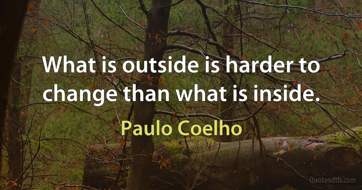 What is outside is harder to change than what is inside. (Paulo Coelho)