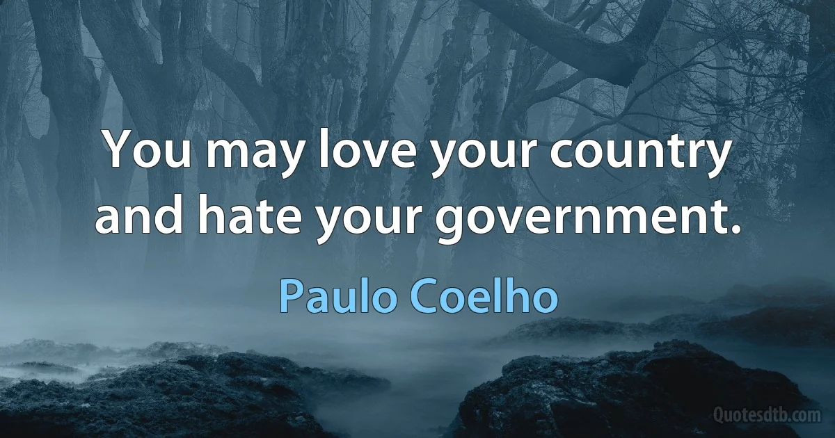 You may love your country and hate your government. (Paulo Coelho)