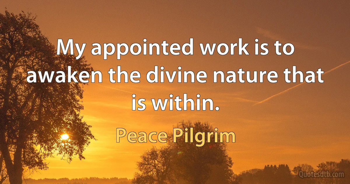 My appointed work is to awaken the divine nature that is within. (Peace Pilgrim)