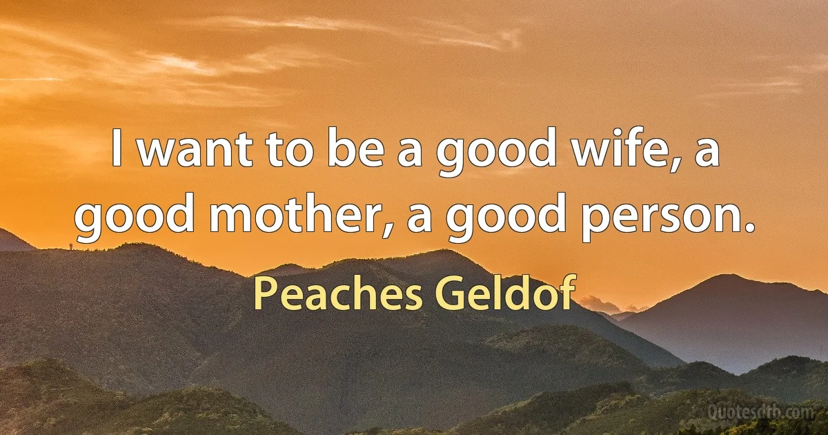 I want to be a good wife, a good mother, a good person. (Peaches Geldof)