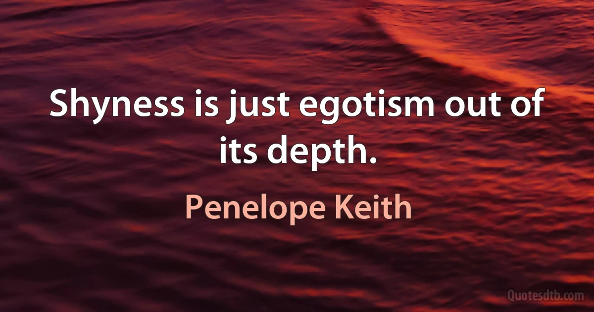 Shyness is just egotism out of its depth. (Penelope Keith)