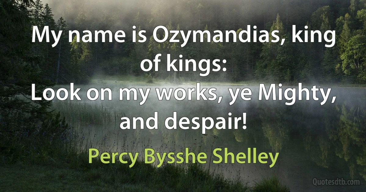 My name is Ozymandias, king of kings:
Look on my works, ye Mighty, and despair! (Percy Bysshe Shelley)