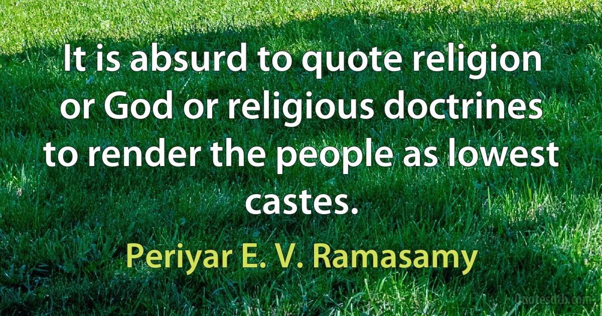 It is absurd to quote religion or God or religious doctrines to render the people as lowest castes. (Periyar E. V. Ramasamy)