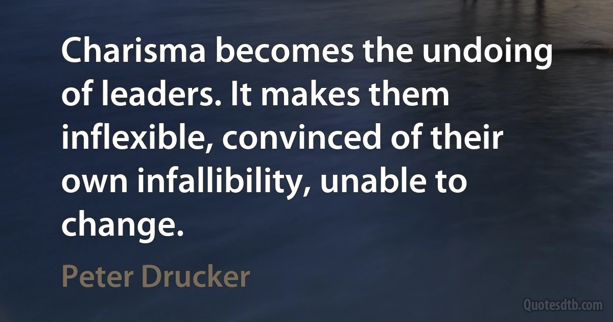 Charisma becomes the undoing of leaders. It makes them inflexible, convinced of their own infallibility, unable to change. (Peter Drucker)