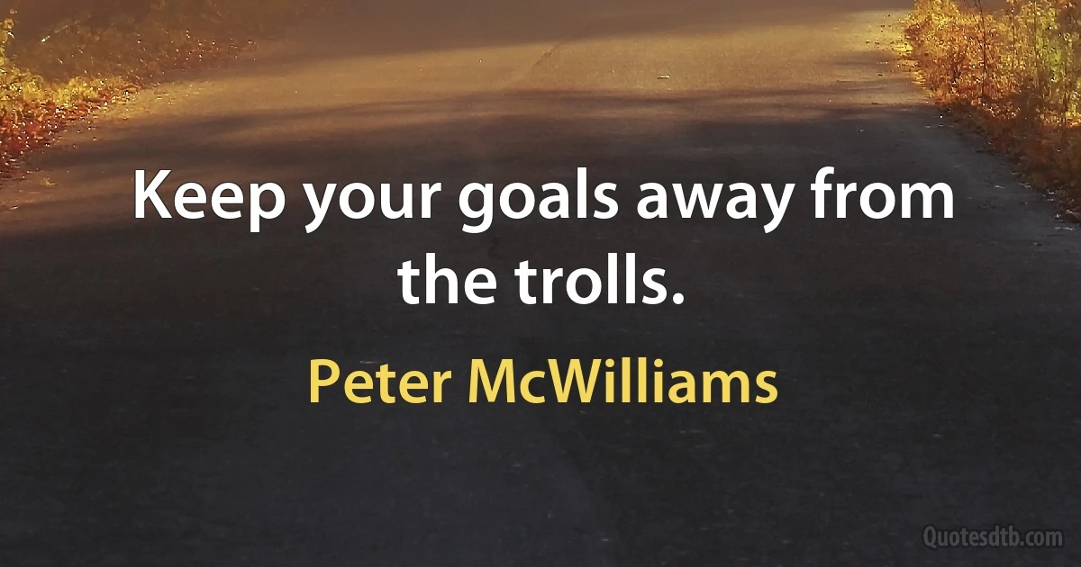 Keep your goals away from the trolls. (Peter McWilliams)