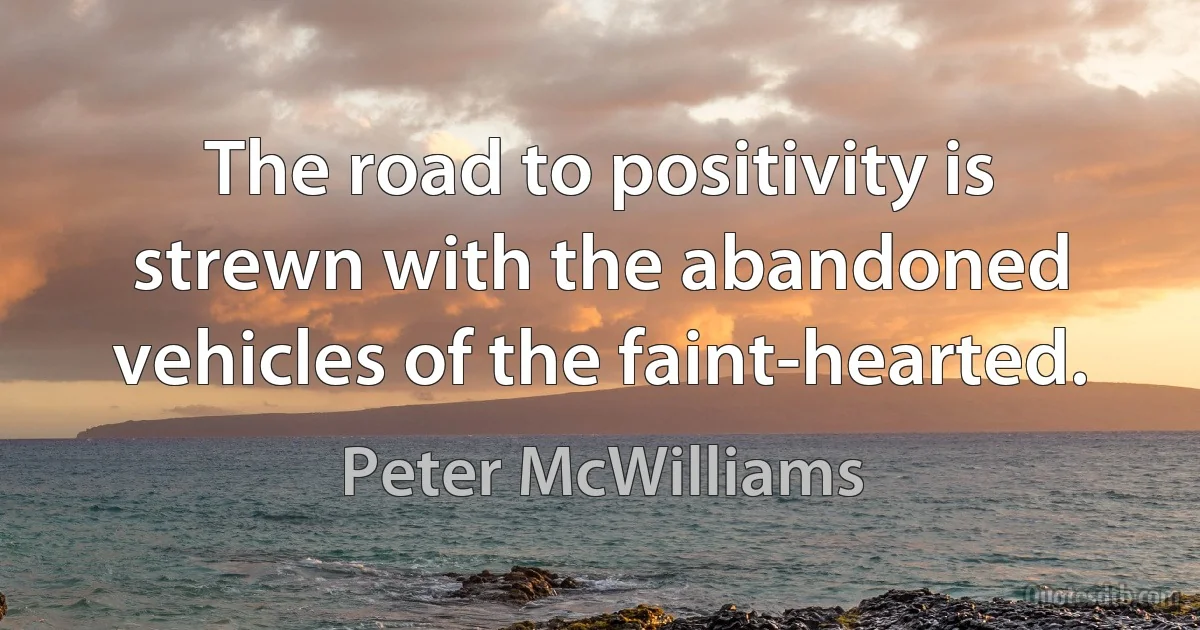 The road to positivity is strewn with the abandoned vehicles of the faint-hearted. (Peter McWilliams)