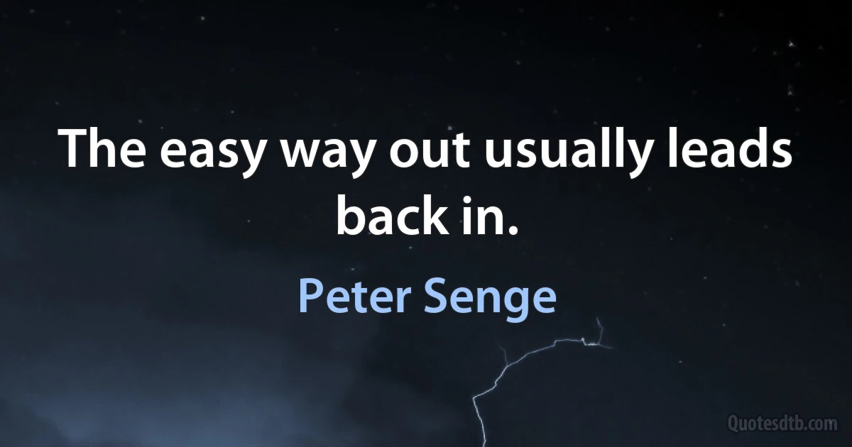 The easy way out usually leads back in. (Peter Senge)