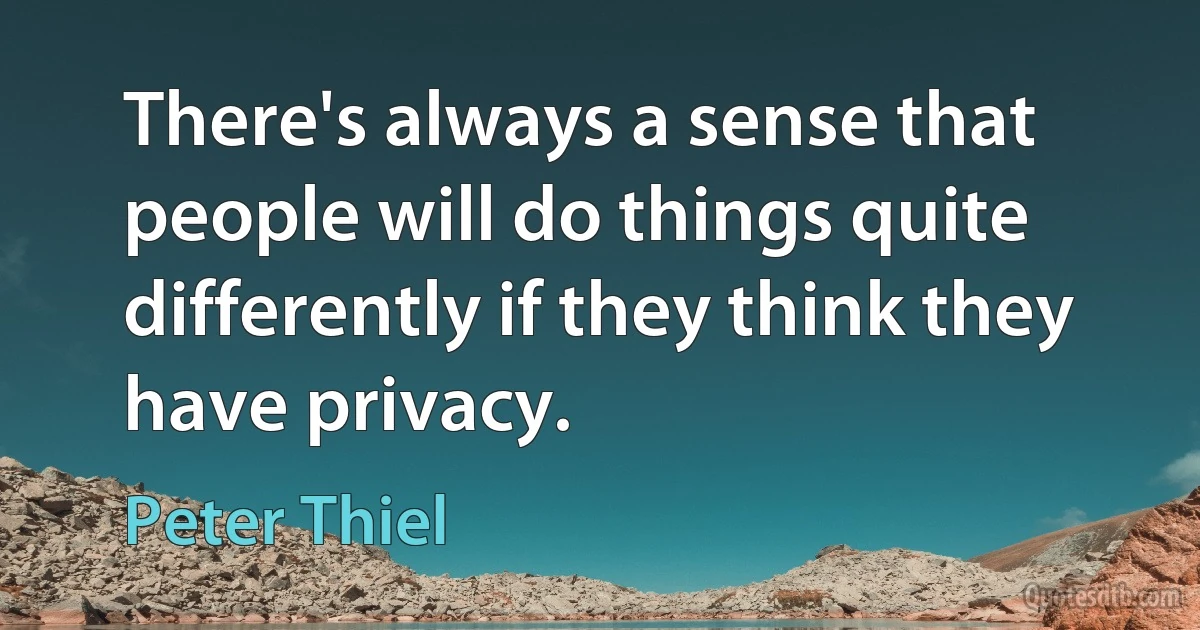 There's always a sense that people will do things quite differently if they think they have privacy. (Peter Thiel)