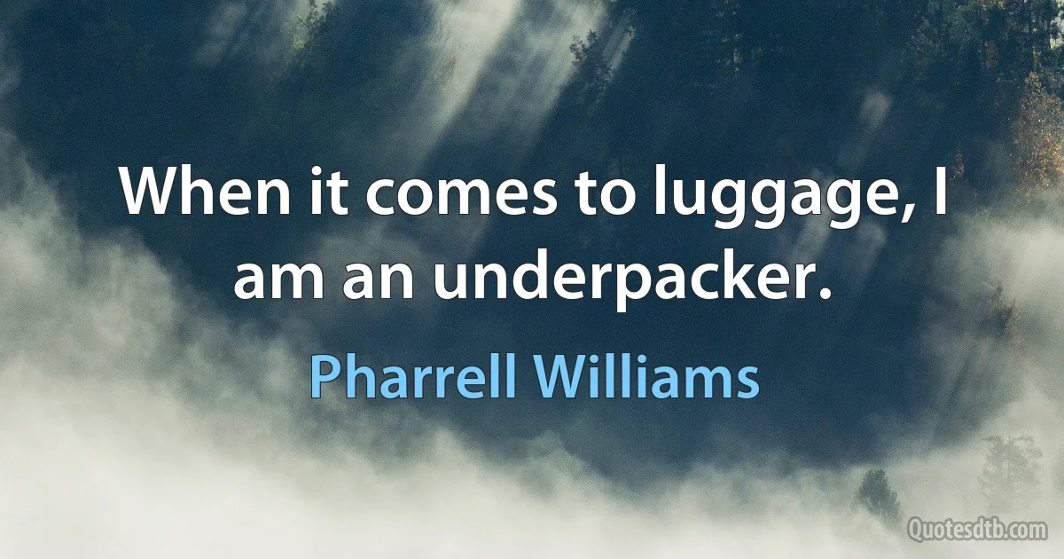 When it comes to luggage, I am an underpacker. (Pharrell Williams)