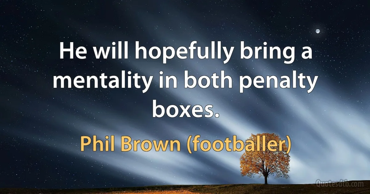 He will hopefully bring a mentality in both penalty boxes. (Phil Brown (footballer))