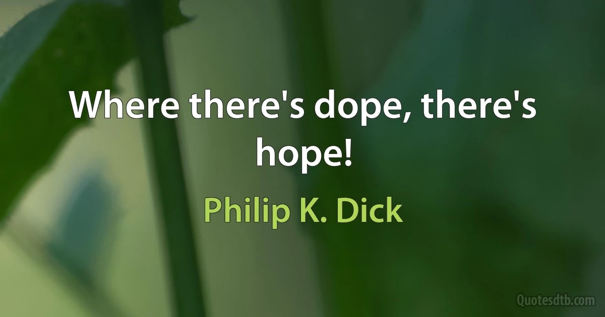 Where there's dope, there's hope! (Philip K. Dick)