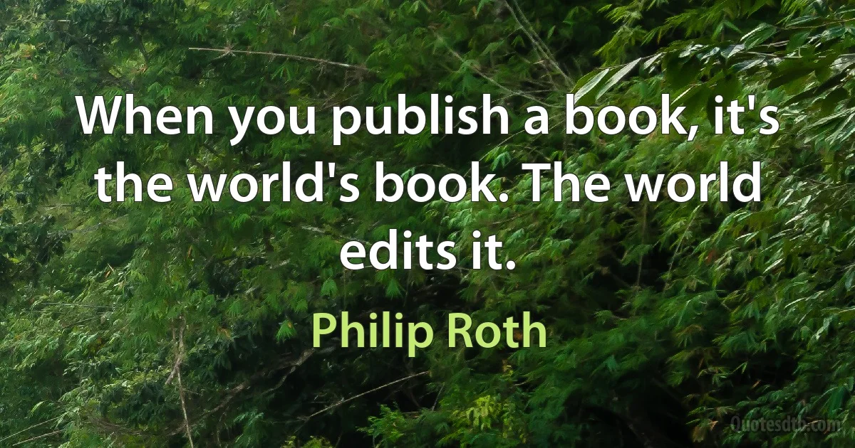 When you publish a book, it's the world's book. The world edits it. (Philip Roth)