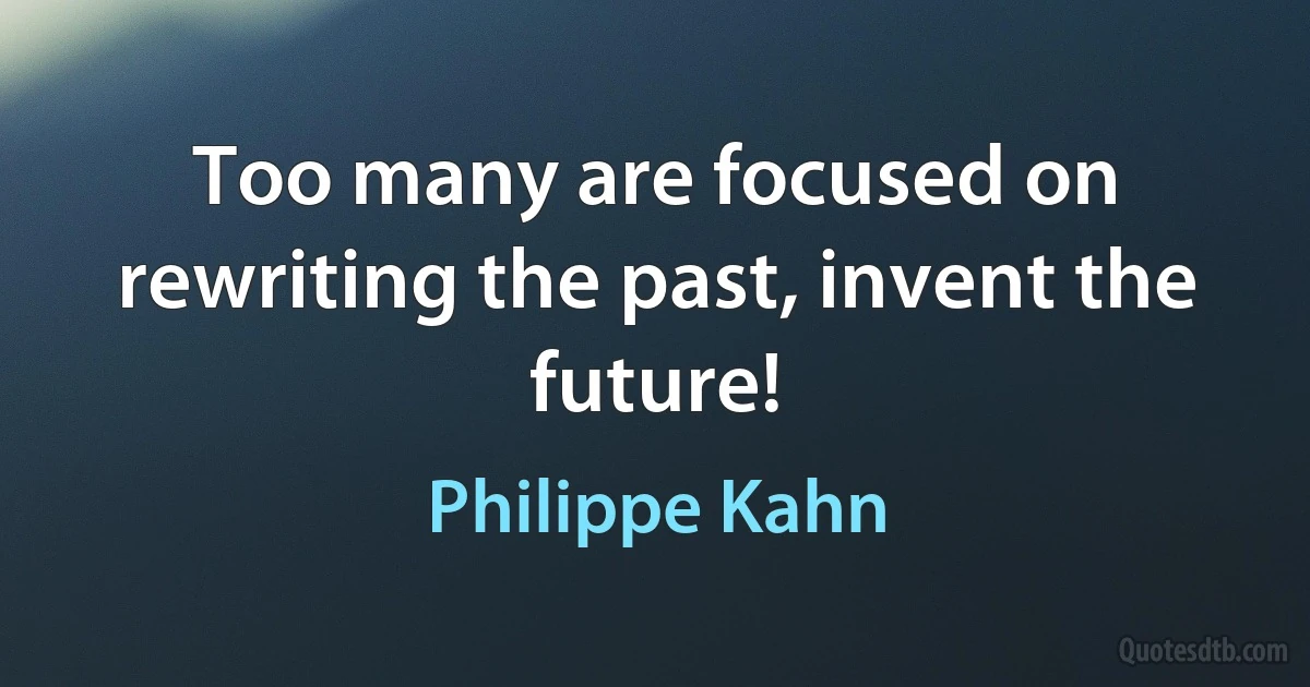 Too many are focused on rewriting the past, invent the future! (Philippe Kahn)