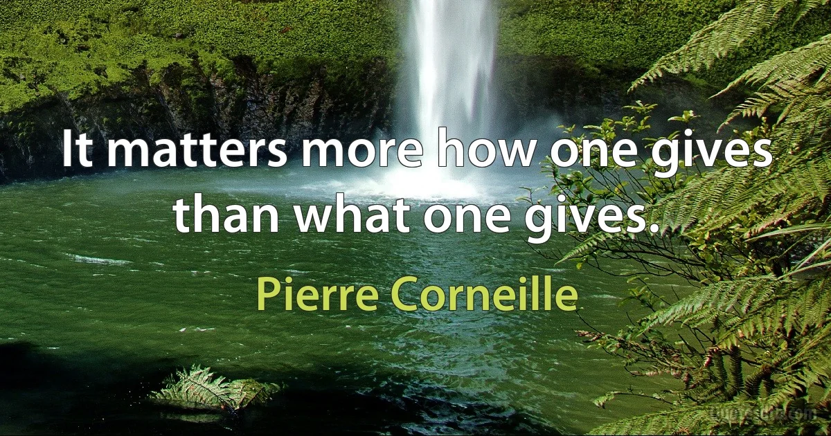 It matters more how one gives than what one gives. (Pierre Corneille)