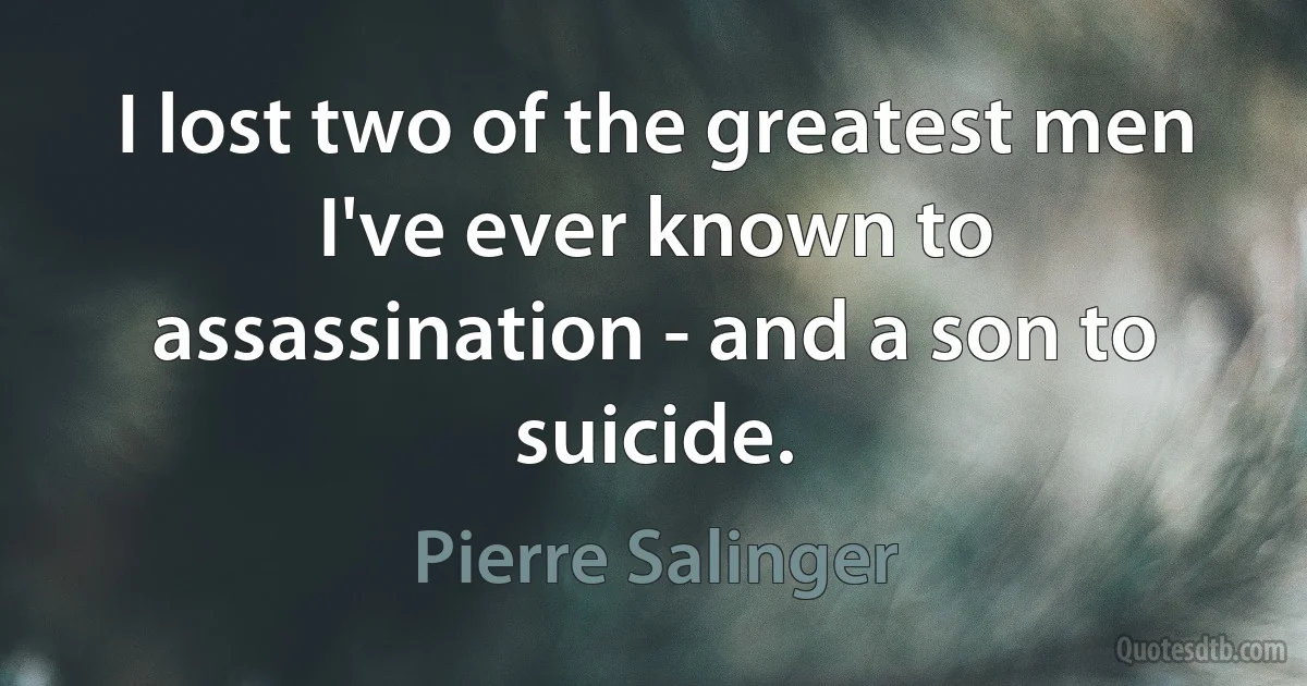 I lost two of the greatest men I've ever known to assassination - and a son to suicide. (Pierre Salinger)