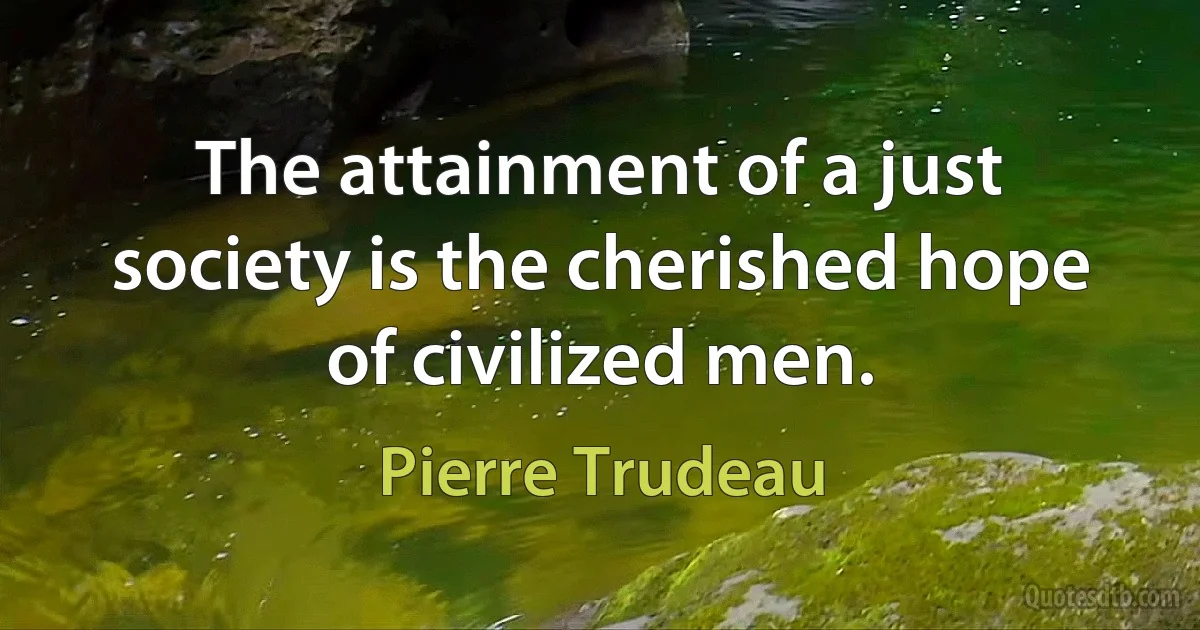 The attainment of a just society is the cherished hope of civilized men. (Pierre Trudeau)