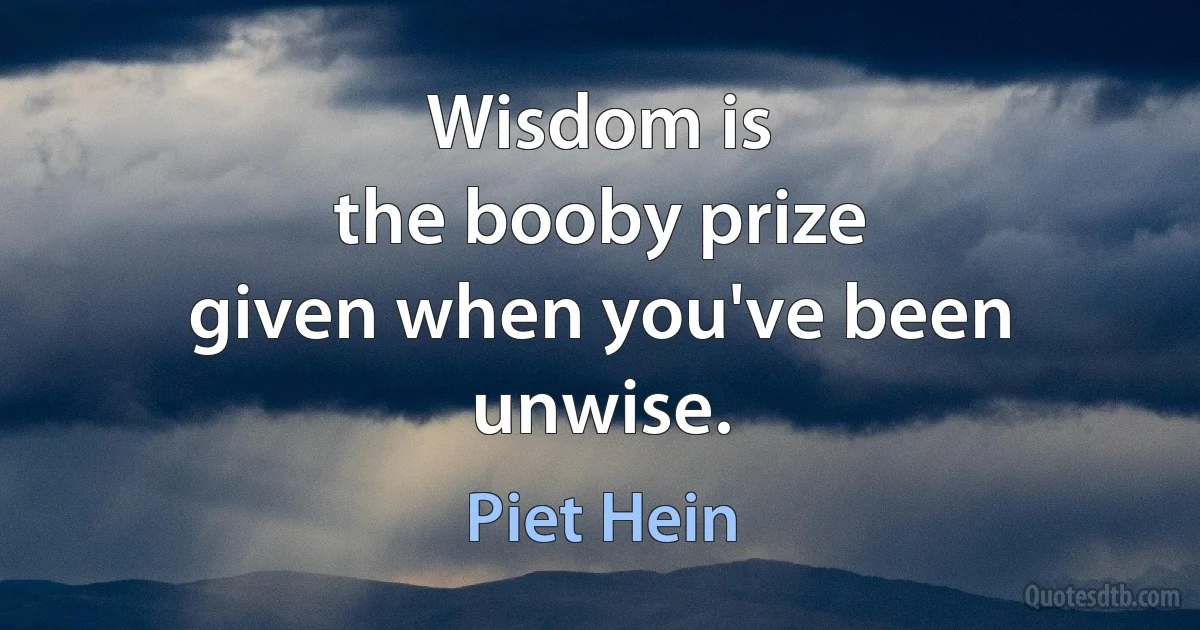 Wisdom is
the booby prize
given when you've been
unwise. (Piet Hein)