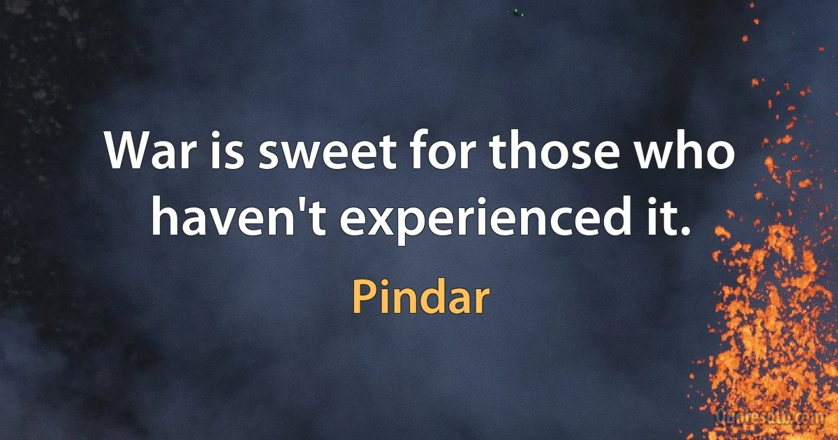 War is sweet for those who haven't experienced it. (Pindar)