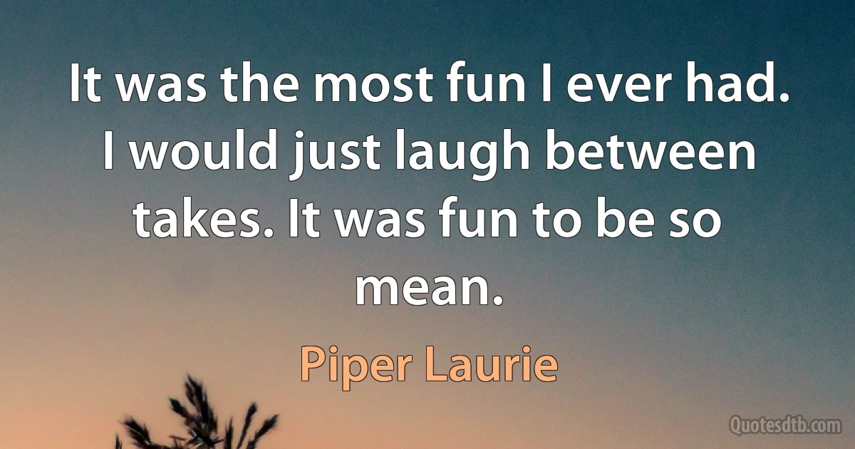 It was the most fun I ever had. I would just laugh between takes. It was fun to be so mean. (Piper Laurie)