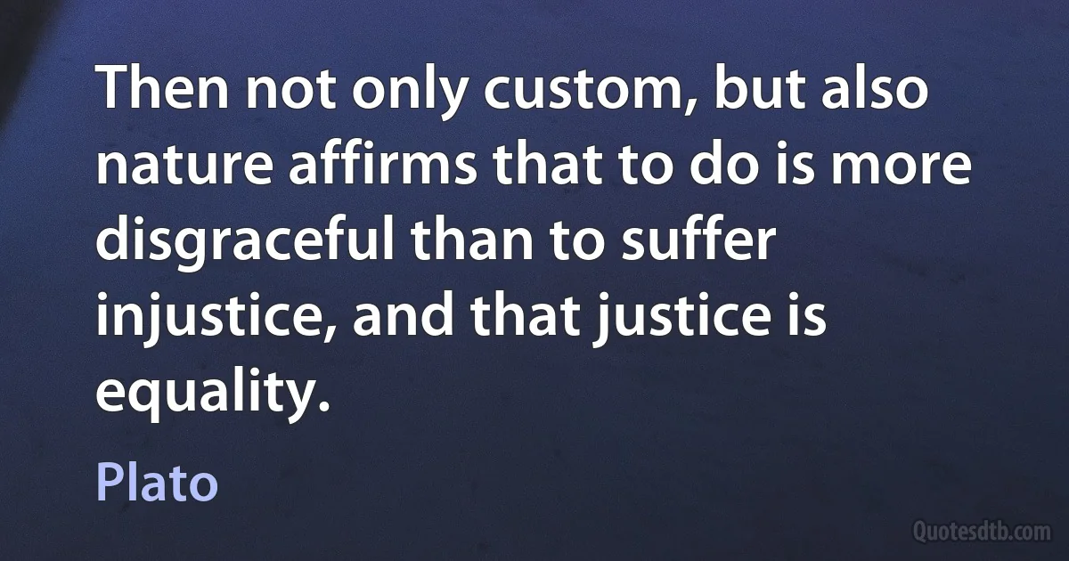 Then not only custom, but also nature affirms that to do is more disgraceful than to suffer injustice, and that justice is equality. (Plato)