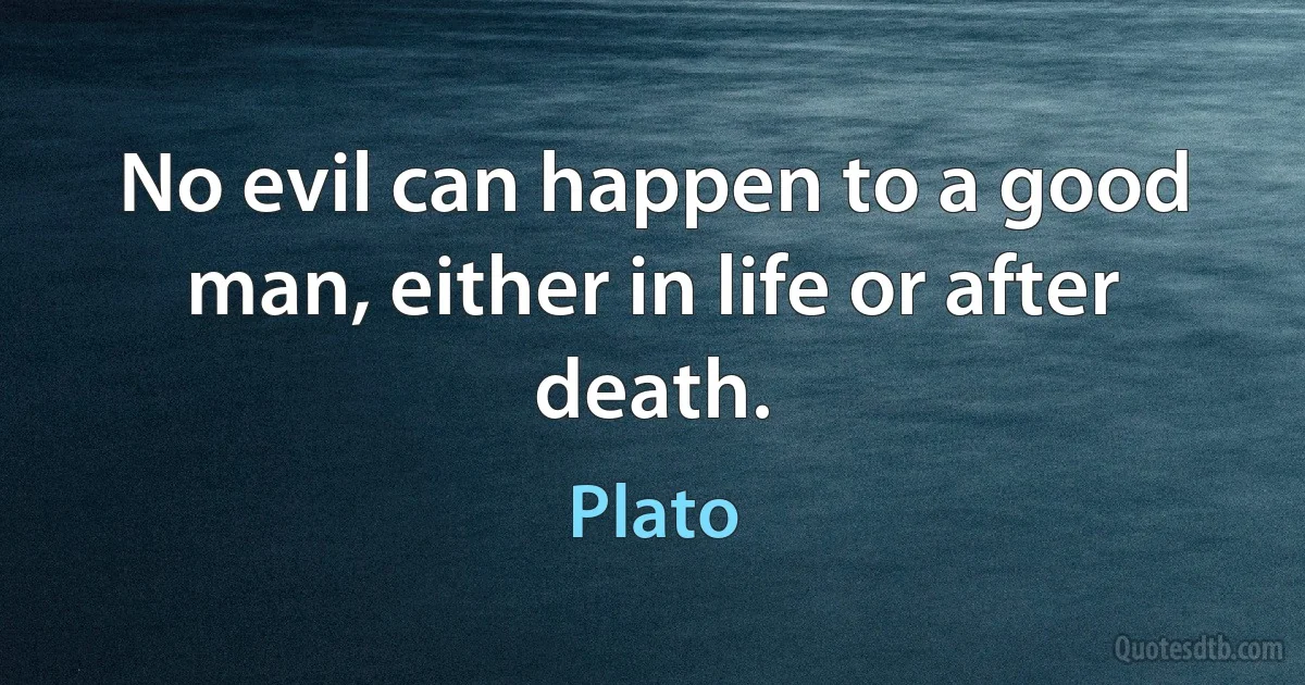 No evil can happen to a good man, either in life or after death. (Plato)