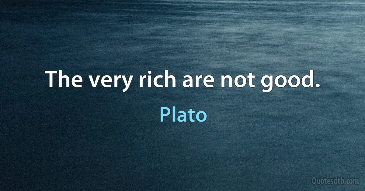 The very rich are not good. (Plato)