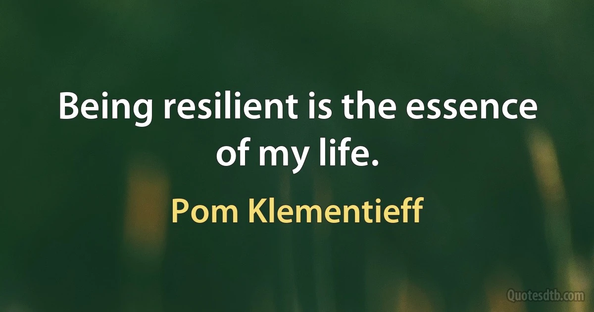 Being resilient is the essence of my life. (Pom Klementieff)