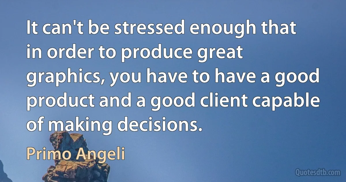 It can't be stressed enough that in order to produce great graphics, you have to have a good product and a good client capable of making decisions. (Primo Angeli)