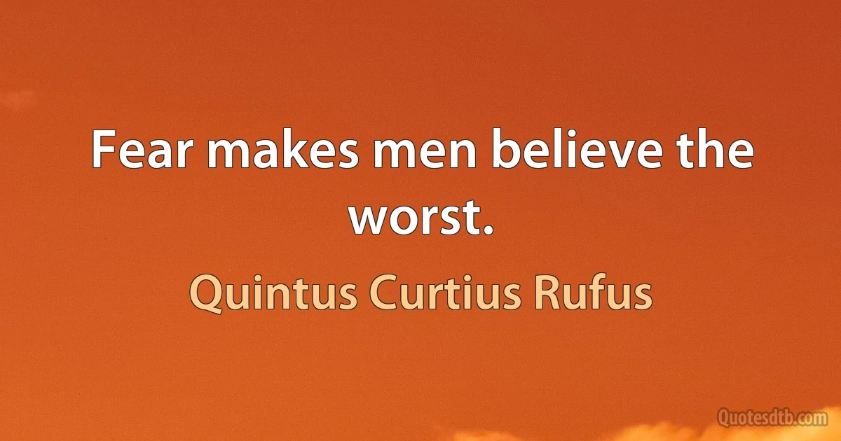 Fear makes men believe the worst. (Quintus Curtius Rufus)