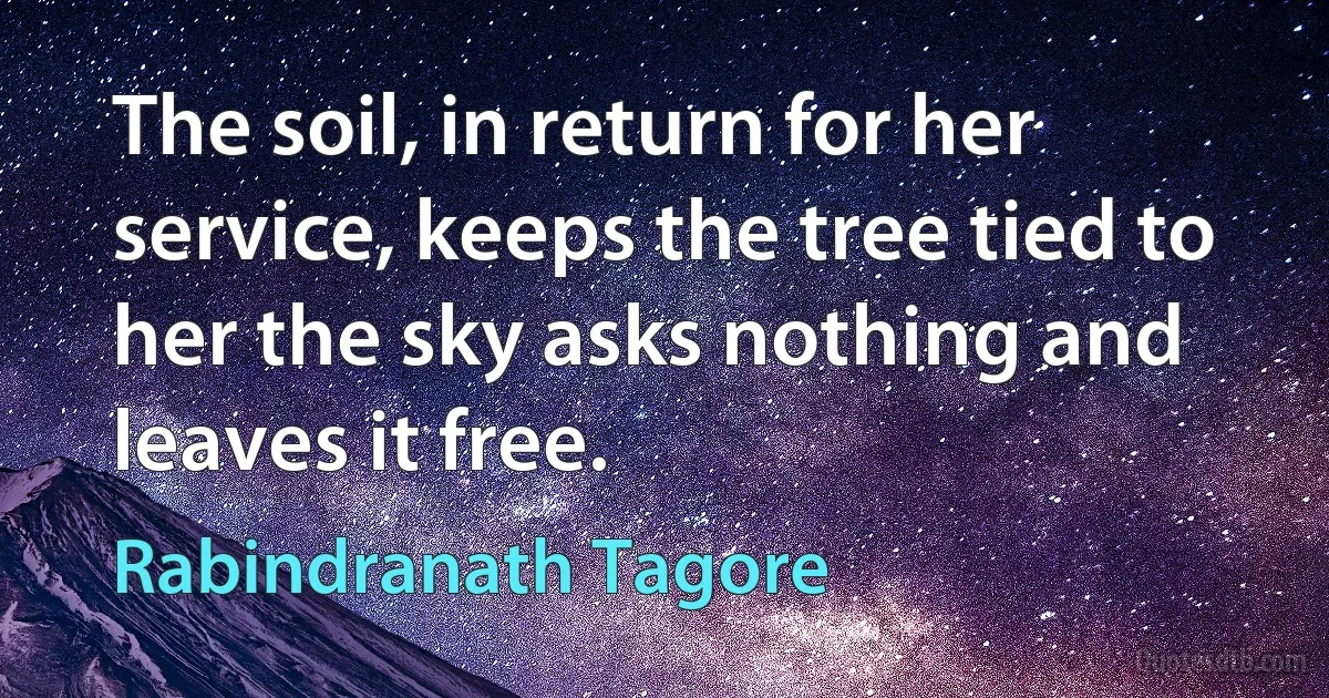 The soil, in return for her service, keeps the tree tied to her the sky asks nothing and leaves it free. (Rabindranath Tagore)