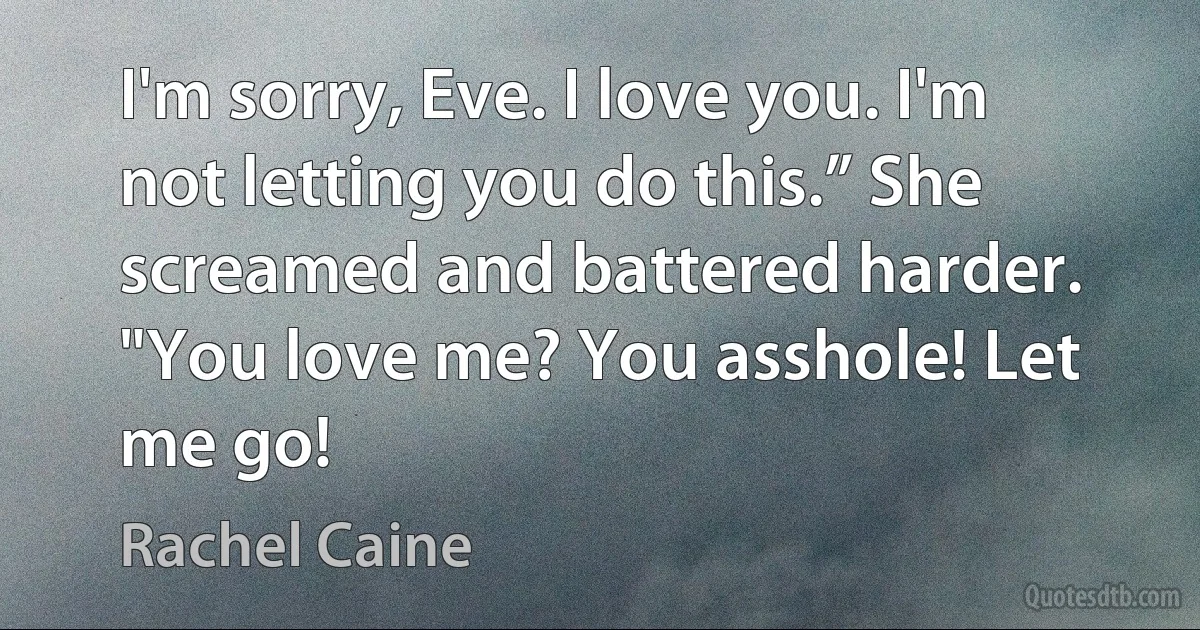 I'm sorry, Eve. I love you. I'm not letting you do this.” She screamed and battered harder. "You love me? You asshole! Let me go! (Rachel Caine)