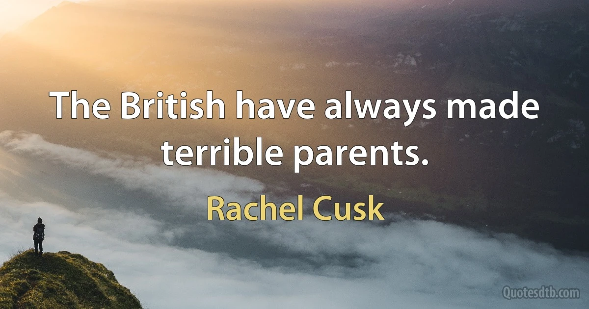 The British have always made terrible parents. (Rachel Cusk)