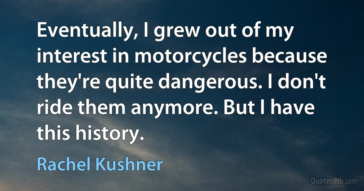 Eventually, I grew out of my interest in motorcycles because they're quite dangerous. I don't ride them anymore. But I have this history. (Rachel Kushner)