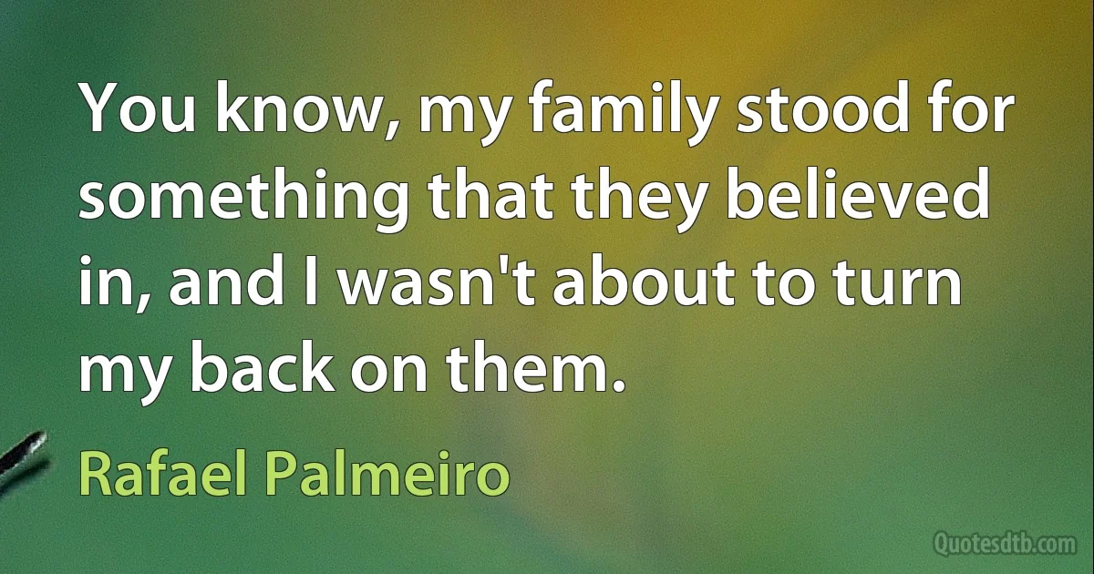 You know, my family stood for something that they believed in, and I wasn't about to turn my back on them. (Rafael Palmeiro)