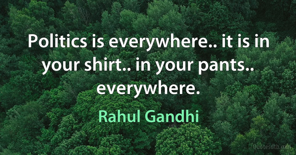 Politics is everywhere.. it is in your shirt.. in your pants.. everywhere. (Rahul Gandhi)