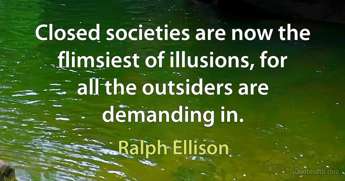 Closed societies are now the flimsiest of illusions, for all the outsiders are demanding in. (Ralph Ellison)