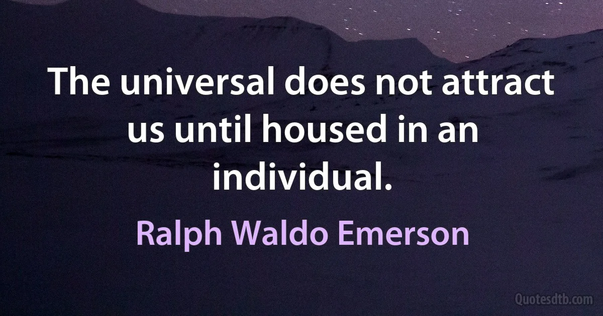 The universal does not attract us until housed in an individual. (Ralph Waldo Emerson)