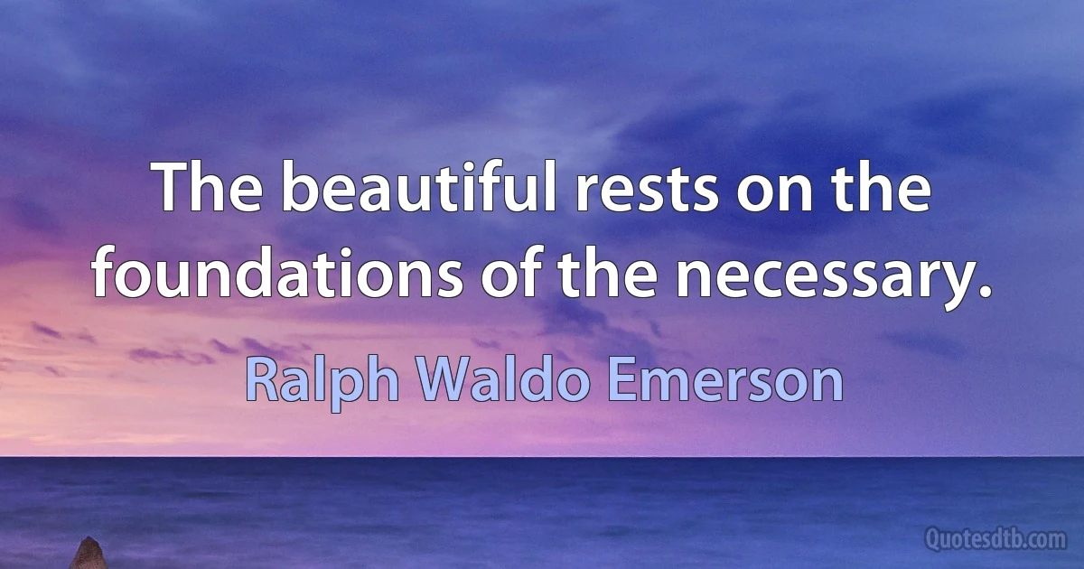 The beautiful rests on the foundations of the necessary. (Ralph Waldo Emerson)