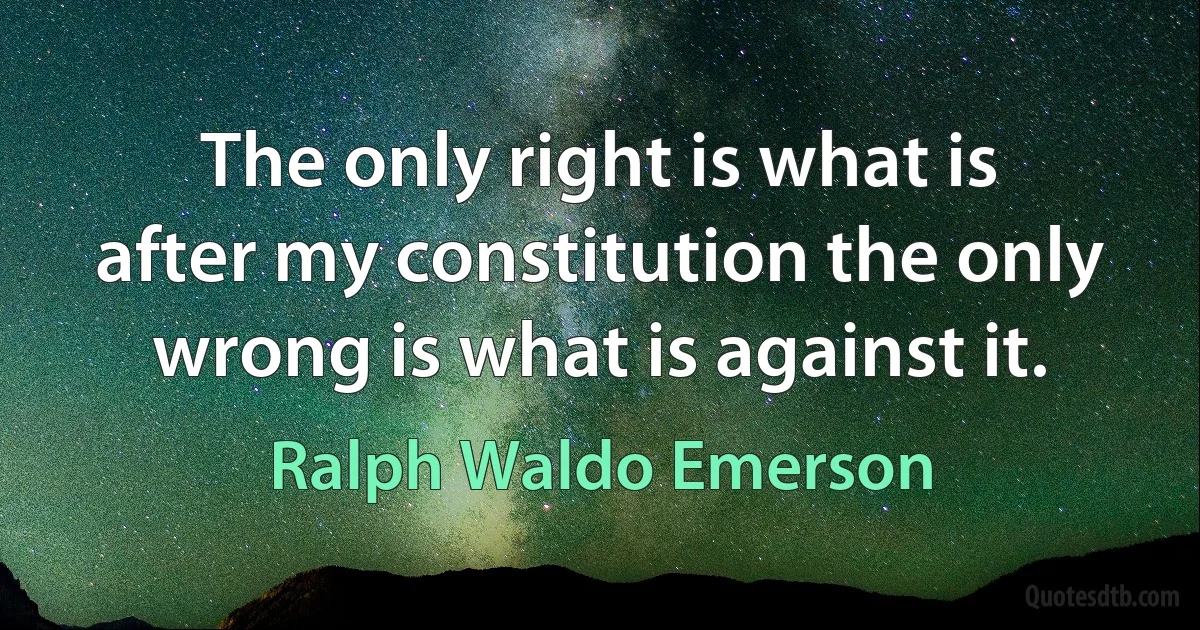 The only right is what is after my constitution the only wrong is what is against it. (Ralph Waldo Emerson)