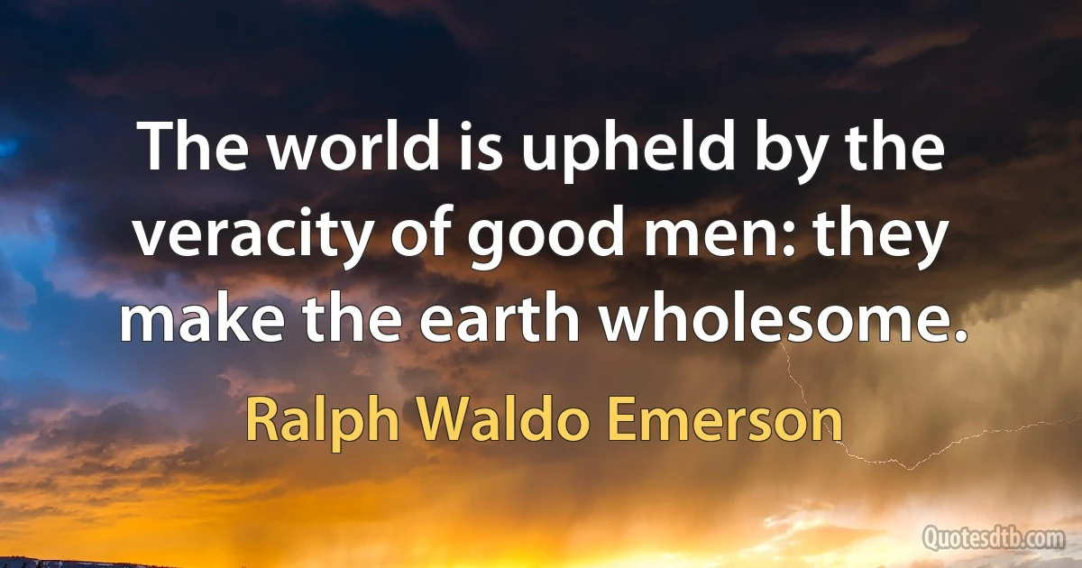 The world is upheld by the veracity of good men: they make the earth wholesome. (Ralph Waldo Emerson)