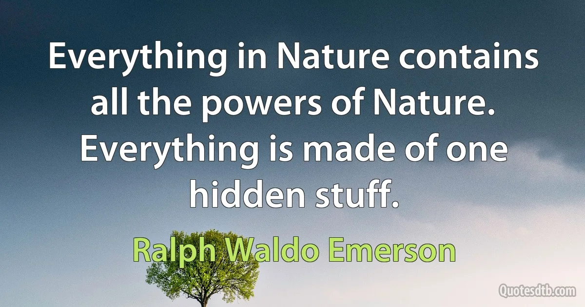 Everything in Nature contains all the powers of Nature. Everything is made of one hidden stuff. (Ralph Waldo Emerson)