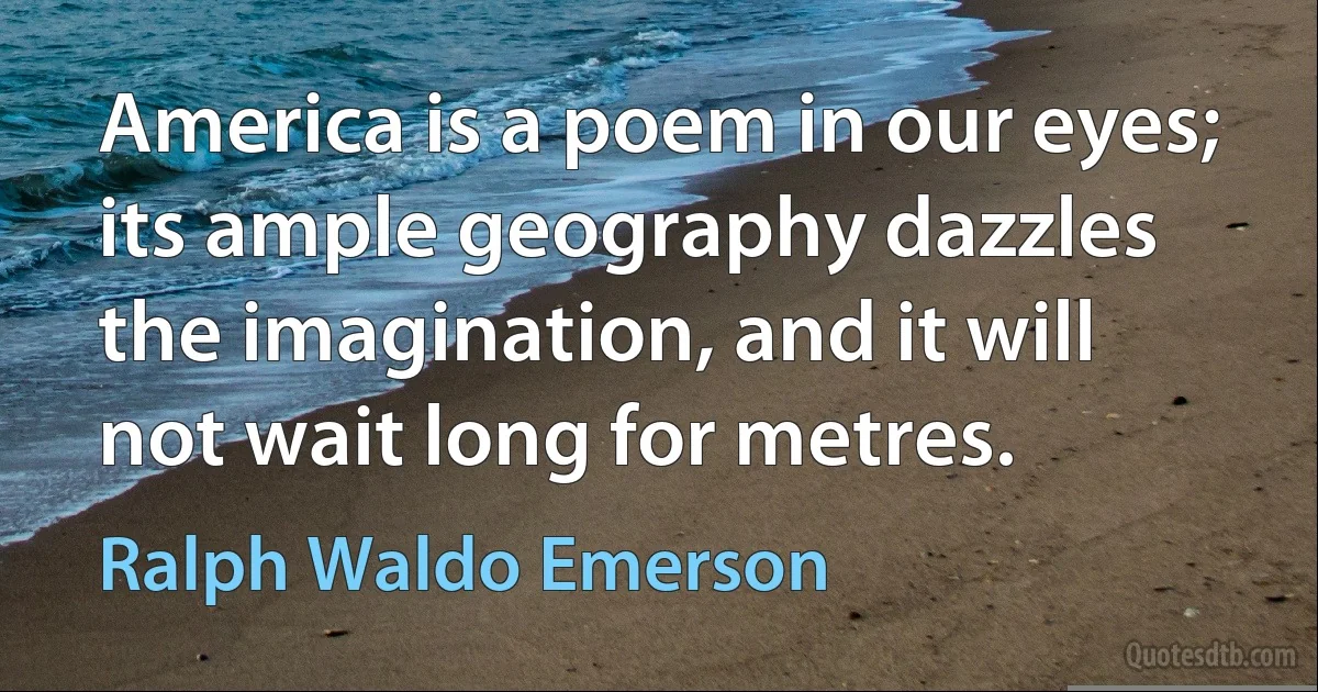 America is a poem in our eyes; its ample geography dazzles the imagination, and it will not wait long for metres. (Ralph Waldo Emerson)