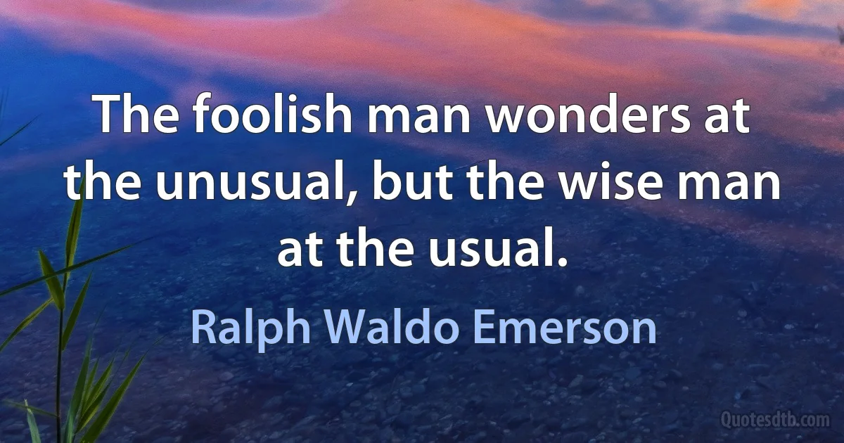 The foolish man wonders at the unusual, but the wise man at the usual. (Ralph Waldo Emerson)