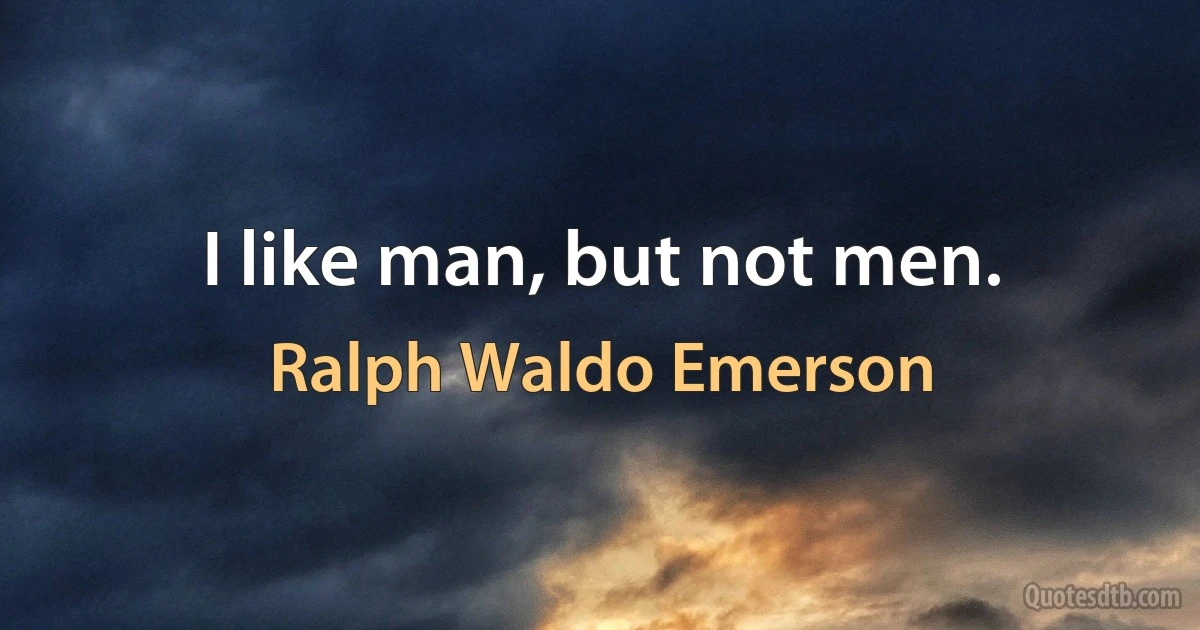 I like man, but not men. (Ralph Waldo Emerson)